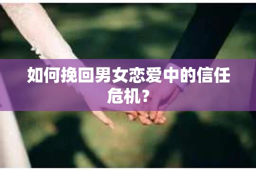 如何挽回男女恋爱中的信任危机? 如何挽回男女恋爱中的信任危机?