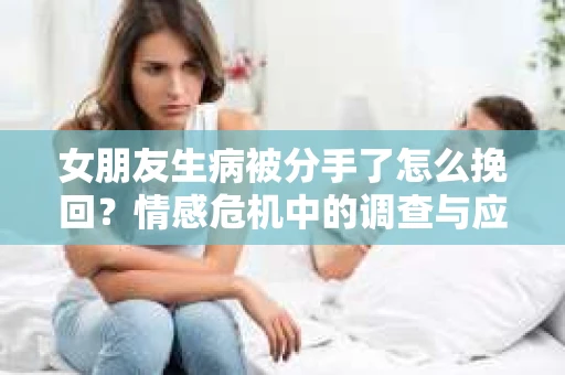 女朋友生病被分手了怎么挽回？情感危机中的调查与应对策略