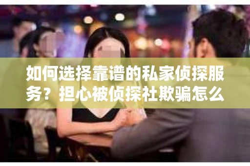 如何选择靠谱的私家侦探服务?担心被侦探社欺骗怎么办? 如何选择靠谱的私家侦探服务?担心被侦探社欺骗怎么办?