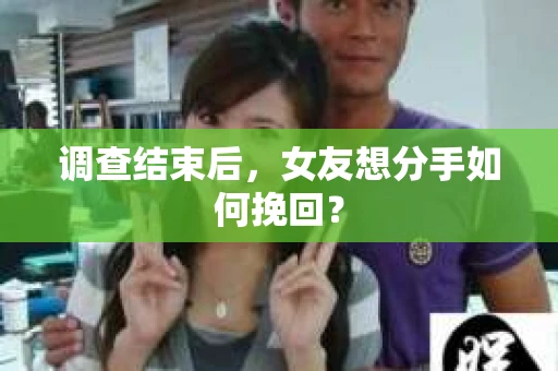 调查结束后,女友想分手如何挽回? 调查结束后,女友想分手如何挽回?