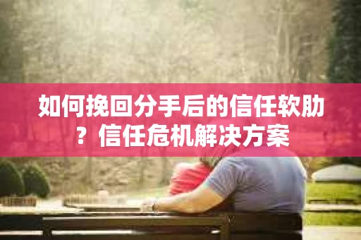 如何挽回分手后的信任软肋?信任危机解决方案 如何挽回分手后的信任软肋?信任危机解决方案