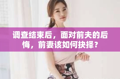 调查结束后，面对前夫的后悔，前妻该如何抉择？