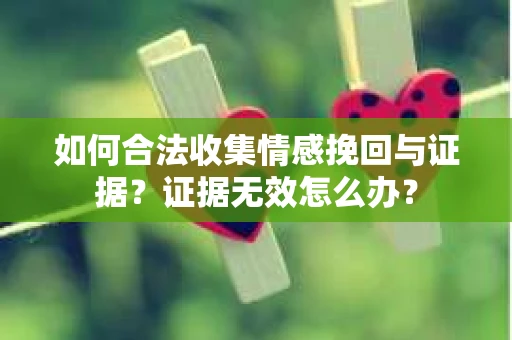 如何合法收集情感挽回与证据？证据无效怎么办？