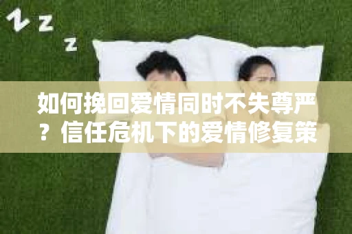 如何挽回爱情同时不失尊严？信任危机下的爱情修复策略