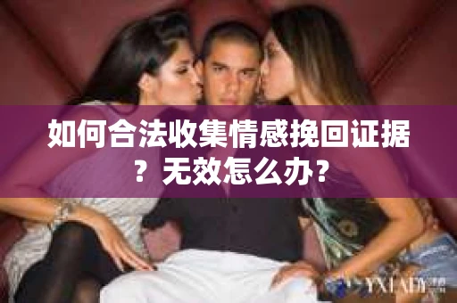 如何合法收集情感挽回证据?无效怎么办? 如何合法收集情感挽回证据?无效怎么办?