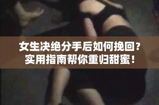 女生决绝分手后如何挽回?实用指南帮你重归甜蜜! 女生决绝分手后如何挽回?实用指南帮你重归甜蜜!