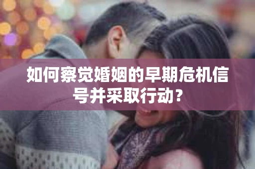 如何察觉婚姻的早期危机信号并采取行动？