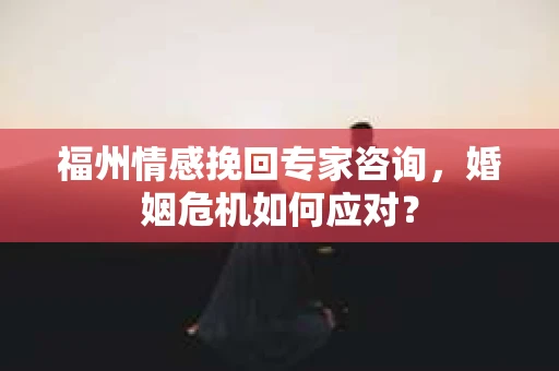 福州情感挽回专家咨询，婚姻危机如何应对？