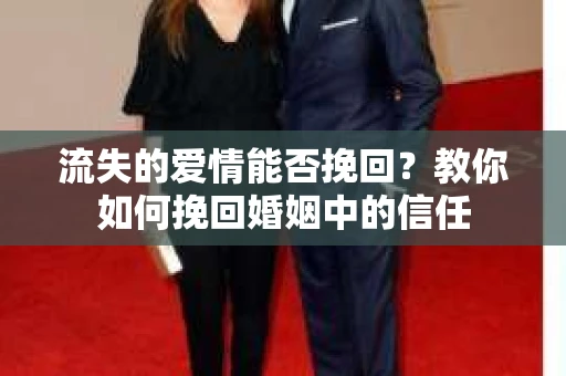 流失的爱情能否挽回？教你如何挽回婚姻中的信任