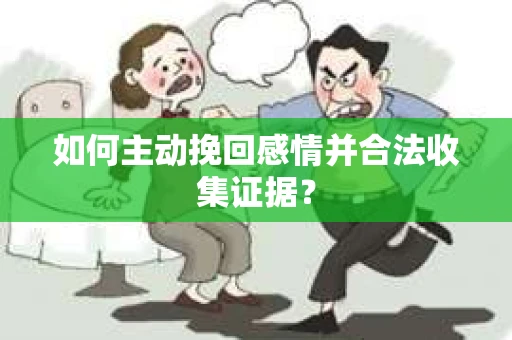 如何主动挽回感情并合法收集证据？