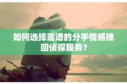 如何选择靠谱的分手情感挽回侦探服务？