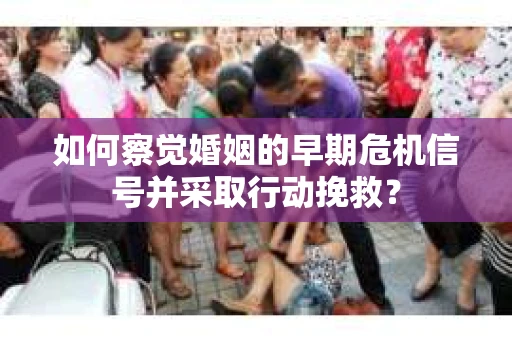 如何察觉婚姻的早期危机信号并采取行动挽救？