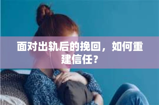 面对出轨后的挽回，如何重建信任？