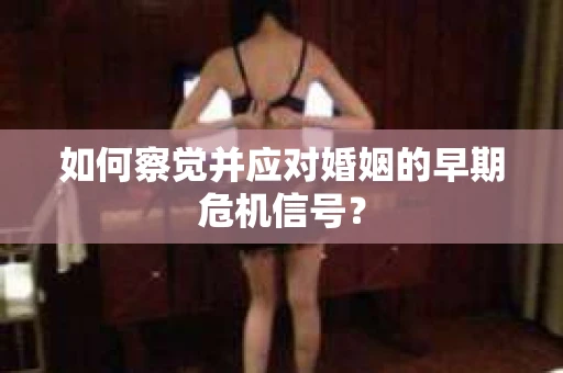 如何察觉并应对婚姻的早期危机信号？
