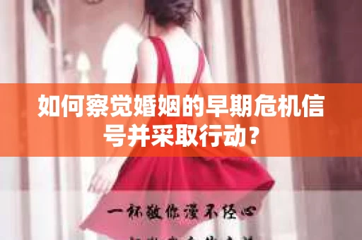 如何察觉婚姻的早期危机信号并采取行动? 如何察觉婚姻的早期危机信号并采取行动?