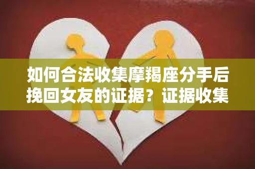 如何合法收集摩羯座分手后挽回女友的证据？证据收集策略与法律风险防范