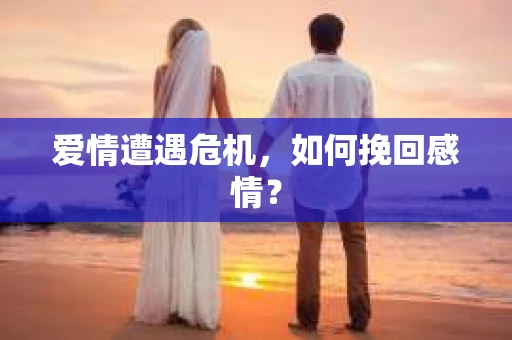 爱情遭遇危机,如何挽回感情? 爱情遭遇危机,如何挽回感情?