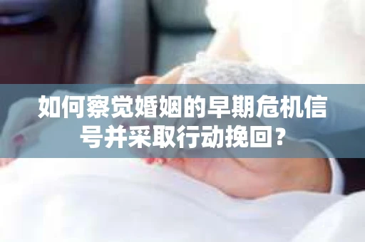 如何察觉婚姻的早期危机信号并采取行动挽回？