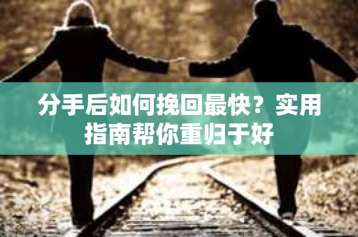 分手后如何挽回最快?实用指南帮你重归于好 分手后如何挽回最快?实用指南帮你重归于好