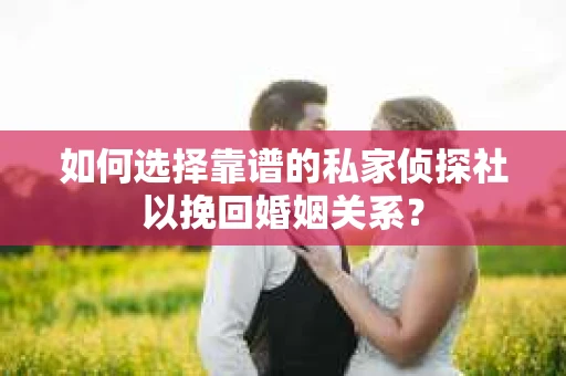 如何选择靠谱的私家侦探社以挽回婚姻关系? 如何选择靠谱的私家侦探社以挽回婚姻关系?