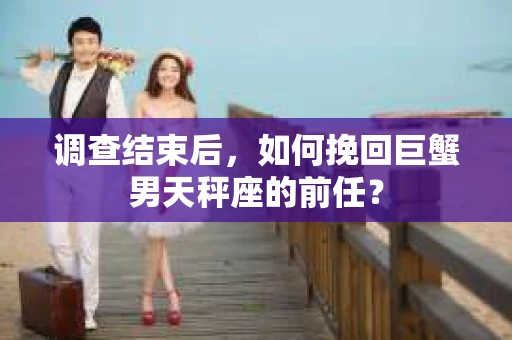 调查结束后，如何挽回巨蟹男天秤座的前任？