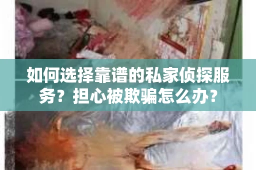 如何选择靠谱的私家侦探服务？担心被欺骗怎么办？