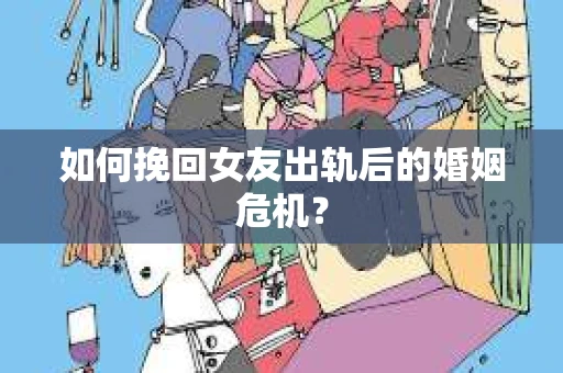 如何挽回女友出轨后的婚姻危机？