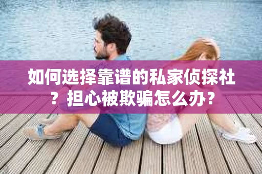 如何选择靠谱的私家侦探社？担心被欺骗怎么办？