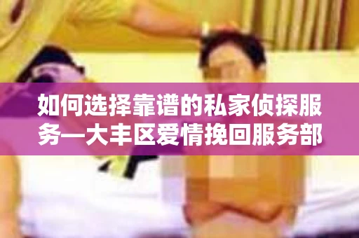 如何选择靠谱的私家侦探服务—大丰区爱情挽回服务部选择指南