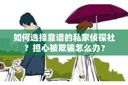 如何选择靠谱的私家侦探社?担心被欺骗怎么办? 如何选择靠谱的私家侦探社?担心被欺骗怎么办?
