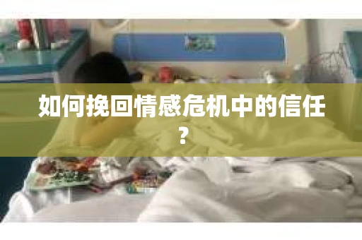 如何挽回情感危机中的信任？