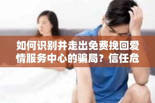 如何识别并走出免费挽回爱情服务中心的骗局？信任危机解决方案