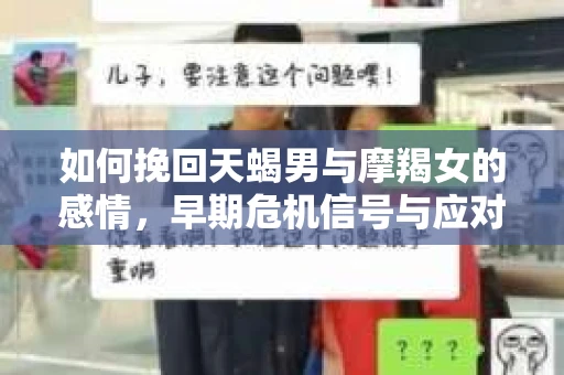 如何挽回天蝎男与摩羯女的感情,早期危机信号与应对策略 如何挽回天蝎男与摩羯女的感情,早期危机信号与应对策略