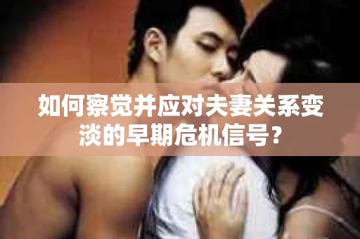 如何察觉并应对夫妻关系变淡的早期危机信号? 如何察觉并应对夫妻关系变淡的早期危机信号?