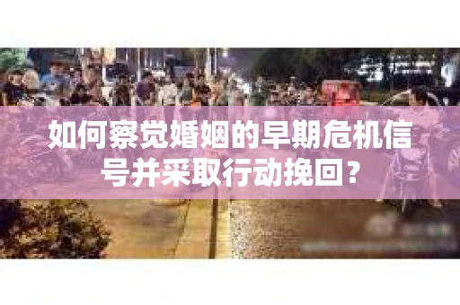 如何察觉婚姻的早期危机信号并采取行动挽回？