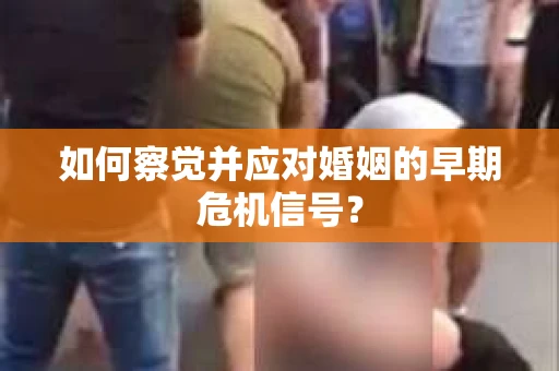 如何察觉并应对婚姻的早期危机信号？