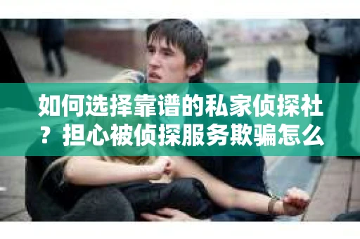 如何选择靠谱的私家侦探社？担心被侦探服务欺骗怎么办？