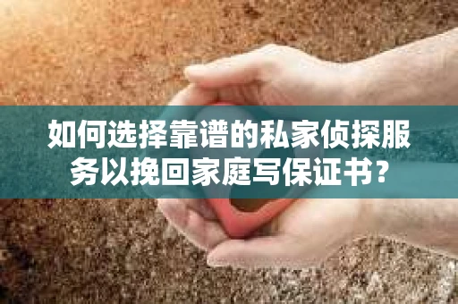 如何选择靠谱的私家侦探服务以挽回家庭写保证书? 如何选择靠谱的私家侦探服务以挽回家庭写保证书?