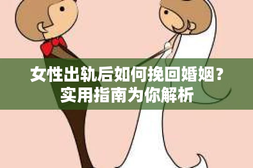 女性出轨后如何挽回婚姻？实用指南为你解析