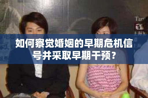 如何察觉婚姻的早期危机信号并采取早期干预？
