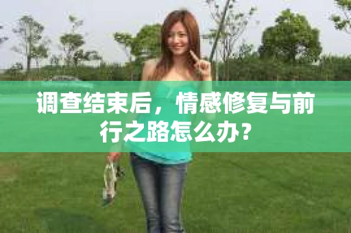 调查结束后，情感修复与前行之路怎么办？