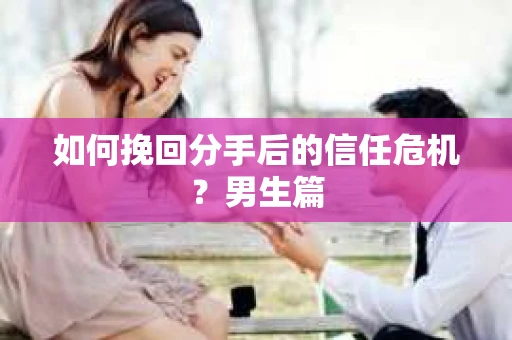 如何挽回分手后的信任危机？男生篇