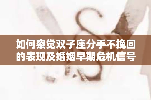 如何察觉双子座分手不挽回的表现及婚姻早期危机信号? 如何察觉双子座分手不挽回的表现及婚姻早期危机信号?