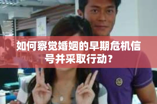 如何察觉婚姻的早期危机信号并采取行动？