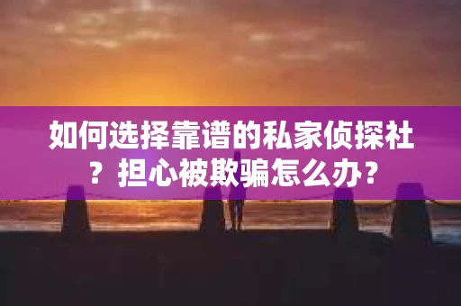 如何选择靠谱的私家侦探社?担心被欺骗怎么办? 如何选择靠谱的私家侦探社?担心被欺骗怎么办?