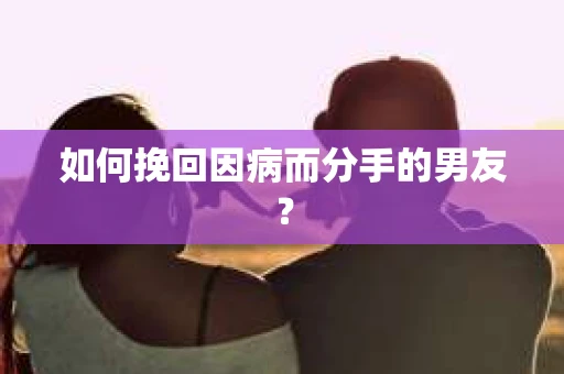 如何挽回因病而分手的男友？