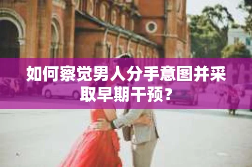 如何察觉男人分手意图并采取早期干预? 如何察觉男人分手意图并采取早期干预?