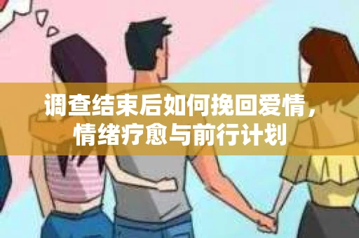 调查结束后如何挽回爱情,情绪疗愈与前行计划 调查结束后如何挽回爱情,情绪疗愈与前行计划