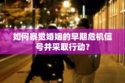 如何察觉婚姻的早期危机信号并采取行动? 如何察觉婚姻的早期危机信号并采取行动?