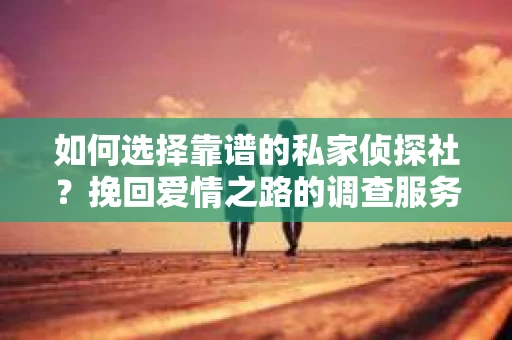 如何选择靠谱的私家侦探社？挽回爱情之路的调查服务指南